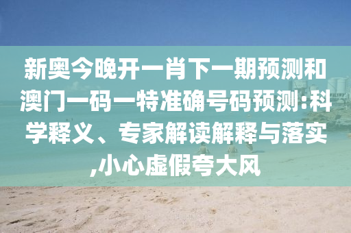 新奧今晚開一肖下一期預(yù)測和澳門一碼一特準(zhǔn)確號碼預(yù)測:科學(xué)釋義、專家解讀解釋與落實,小心虛假夸大風(fēng)