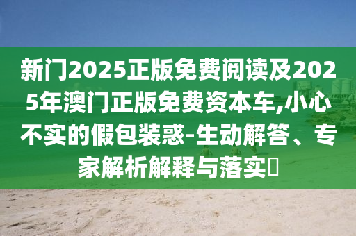 新門2025正版免費(fèi)閱讀及2025年澳門正版免費(fèi)資本車,小心不實(shí)的假包裝惑-生動(dòng)解答、專家解析解釋與落實(shí)?