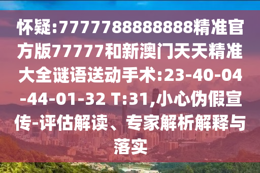 懷疑:7777788888888精準(zhǔn)官方版77777和新澳門天天精準(zhǔn)大全謎語送動(dòng)手術(shù):23-40-04-44-01-32 T:31,小心偽假宣傳-評估解讀、專家解析解釋與落實(shí)