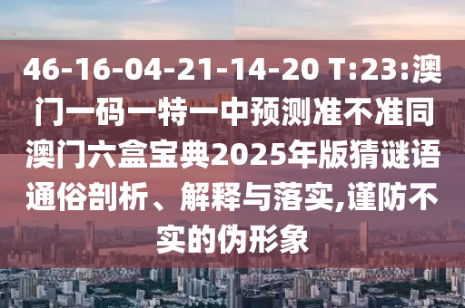 46-16-04-21-14-20 T:23:澳門一碼一特一中預(yù)測(cè)準(zhǔn)不準(zhǔn)同澳門六盒寶典2025年版猜謎語(yǔ)通俗剖析、解釋與落實(shí),謹(jǐn)防不實(shí)的偽形象