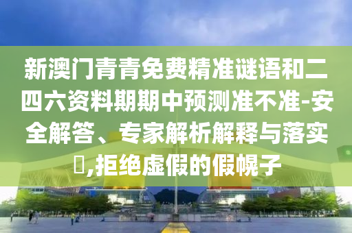 新澳門青青免費(fèi)精準(zhǔn)謎語(yǔ)和二四六資料期期中預(yù)測(cè)準(zhǔn)不準(zhǔn)-安全解答、專家解析解釋與落實(shí)?,拒絕虛假的假幌子
