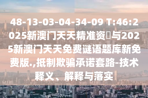 48-13-03-04-34-09 T:46:2025新澳門天天精準(zhǔn)資枓與2025新澳門天天免費(fèi)謎語題庫新免費(fèi)版.,抵制欺騙承諾套路-技術(shù)釋義、解釋與落實(shí)