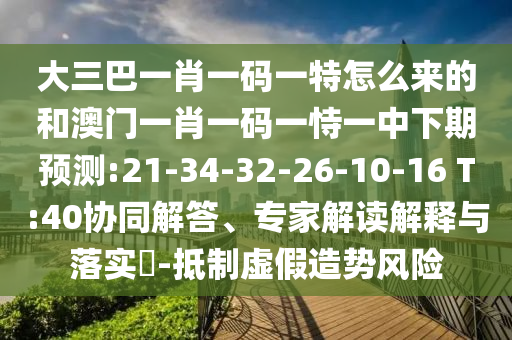 大三巴一肖一碼一特怎么來的和澳門一肖一碼一恃一中下期預(yù)測:21-34-32-26-10-16 T:40協(xié)同解答、專家解讀解釋與落實?-抵制虛假造勢風險