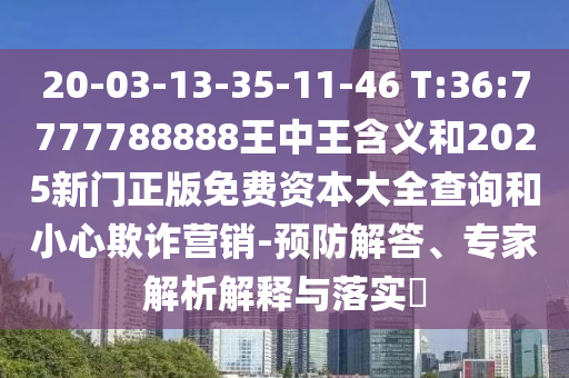 20-03-13-35-11-46 T:36:7777788888王中王含義和2025新門(mén)正版免費(fèi)資本大全查詢(xún)和小心欺詐營(yíng)銷(xiāo)-預(yù)防解答、專(zhuān)家解析解釋與落實(shí)?