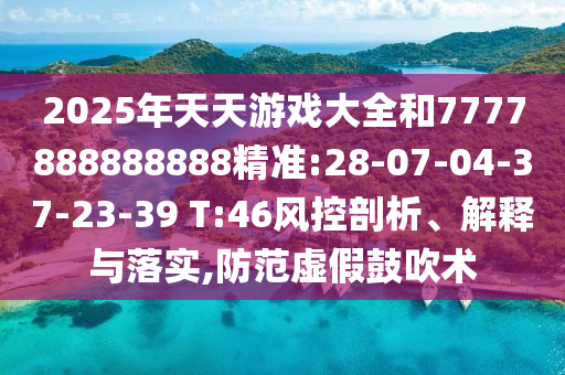 2025年天天游戲大全和7777888888888精準:28-07-04-37-23-39 T:46風控剖析、解釋與落實,防范虛假鼓吹術