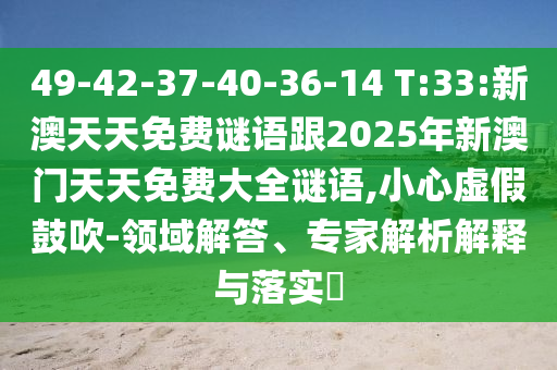49-42-37-40-36-14 T:33:新澳天天免費謎語跟2025年新澳門天天免費大全謎語,小心虛假鼓吹-領(lǐng)域解答、專家解析解釋與落實?