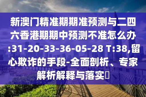 新澳門(mén)精準(zhǔn)期期準(zhǔn)預(yù)測(cè)與二四六香港期期中預(yù)測(cè)不準(zhǔn)怎么辦:31-20-33-36-05-28 T:38,留心欺詐的手段-全面剖析、專家解析解釋與落實(shí)?
