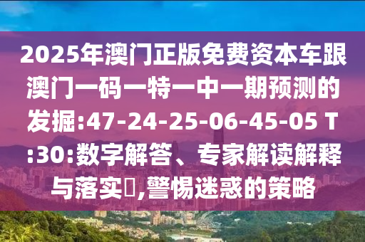 2025年澳門正版免費(fèi)資本車跟澳門一碼一特一中一期預(yù)測的發(fā)掘:47-24-25-06-45-05 T:30:數(shù)字解答、專家解讀解釋與落實(shí)?,警惕迷惑的策略