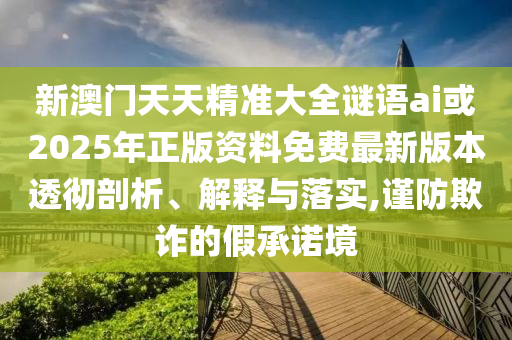 新澳門天天精準(zhǔn)大全謎語ai或2025年正版資料免費(fèi)最新版本透徹剖析、解釋與落實(shí),謹(jǐn)防欺詐的假承諾境