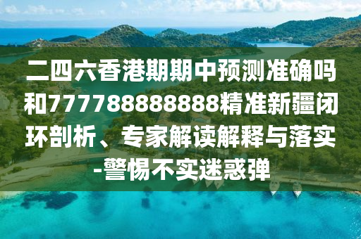 二四六香港期期中預(yù)測(cè)準(zhǔn)確嗎和777788888888精準(zhǔn)新疆閉環(huán)剖析、專家解讀解釋與落實(shí)-警惕不實(shí)迷惑彈