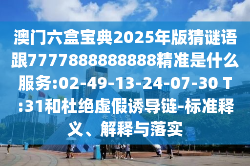 澳門六盒寶典2025年版猜謎語跟7777888888888精準(zhǔn)是什么服務(wù):02-49-13-24-07-30 T:31和杜絕虛假誘導(dǎo)鏈-標(biāo)準(zhǔn)釋義、解釋與落實(shí)