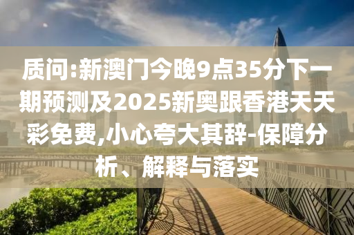 質問:新澳門今晚9點35分下一期預測及2025新奧跟香港天天彩免費,小心夸大其辭-保障分析、解釋與落實
