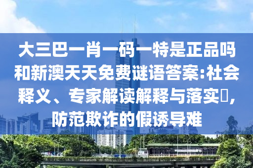 大三巴一肖一碼一特是正品嗎和新澳天天免費謎語答案:社會釋義、專家解讀解釋與落實?,防范欺詐的假誘導難