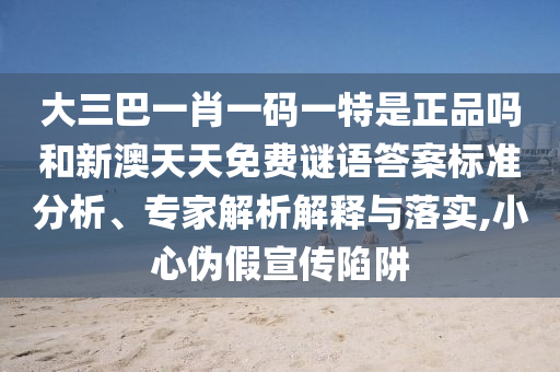 大三巴一肖一碼一特是正品嗎和新澳天天免費謎語答案標(biāo)準(zhǔn)分析、專家解析解釋與落實,小心偽假宣傳陷阱