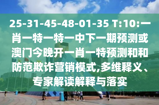 25-31-45-48-01-35 T:10:一肖一特一特一中下一期預測或澳門今晚開一肖一特預測和和防范欺詐營銷模式,多維釋義、專家解讀解釋與落實