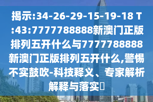 揭示:34-26-29-15-19-18 T:43:7777788888新澳門正版排列五開什么與7777788888新澳門正版排列五開什么,警惕不實(shí)鼓吹-科技釋義、專家解析解釋與落實(shí)?