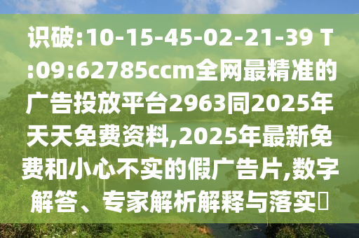 識破:10-15-45-02-21-39 T:09:62785ccm全網(wǎng)最精準的廣告投放平臺2963同2025年天天免費資料,2025年最新免費和小心不實的假廣告片,數(shù)字解答、專家解析解釋與落實?