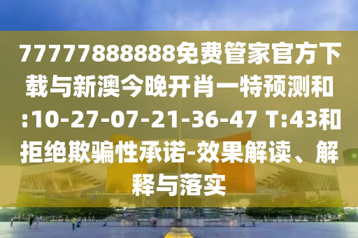 77777888888免費(fèi)管家官方下載與新澳今晚開肖一特預(yù)測和:10-27-07-21-36-47 T:43和拒絕欺騙性承諾-效果解讀、解釋與落實(shí)