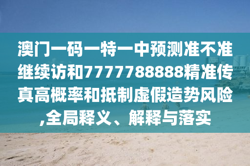 澳門一碼一特一中預(yù)測(cè)準(zhǔn)不準(zhǔn)繼續(xù)訪和7777788888精準(zhǔn)傳真高概率和抵制虛假造勢(shì)風(fēng)險(xiǎn),全局釋義、解釋與落實(shí)