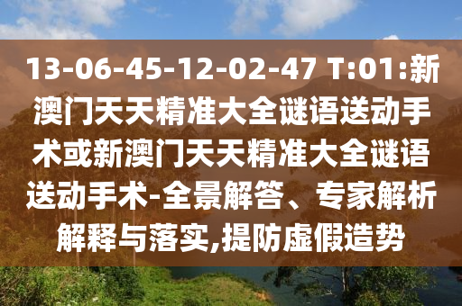 13-06-45-12-02-47 T:01:新澳門天天精準(zhǔn)大全謎語送動手術(shù)或新澳門天天精準(zhǔn)大全謎語送動手術(shù)-全景解答、專家解析解釋與落實,提防虛假造勢