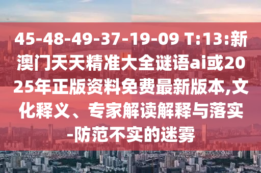 45-48-49-37-19-09 T:13:新澳門天天精準(zhǔn)大全謎語ai或2025年正版資料免費(fèi)最新版本,文化釋義、專家解讀解釋與落實(shí)-防范不實(shí)的迷霧