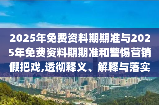 2025年免費(fèi)資料期期準(zhǔn)與2025年免費(fèi)資料期期準(zhǔn)和警惕營(yíng)銷假把戲,透徹釋義、解釋與落實(shí)