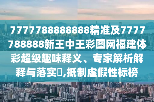 7777788888888精準(zhǔn)及7777788888新王中王彩圖網(wǎng)福建體彩超級(jí)趣味釋義、專家解析解釋與落實(shí)?,抵制虛假性標(biāo)榜