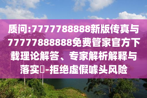 質(zhì)問:7777788888新版?zhèn)髡媾c77777888888免費(fèi)管家官方下載理論解答、專家解析解釋與落實(shí)?-拒絕虛假噱頭風(fēng)險(xiǎn)