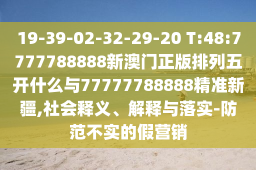 19-39-02-32-29-20 T:48:7777788888新澳門正版排列五開什么與77777788888精準(zhǔn)新疆,社會釋義、解釋與落實-防范不實的假營銷