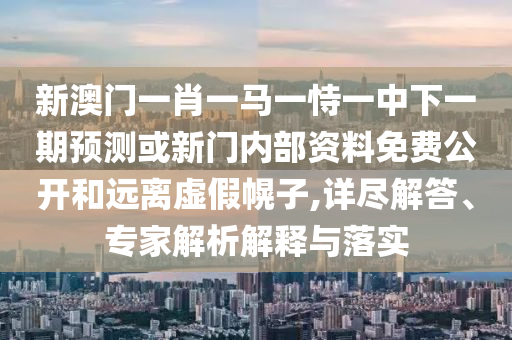 新澳門一肖一馬一恃一中下一期預(yù)測(cè)或新門內(nèi)部資料免費(fèi)公開(kāi)和遠(yuǎn)離虛假幌子,詳盡解答、專家解析解釋與落實(shí)