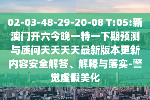 02-03-48-29-20-08 T:05:新澳門開六今晚一特一下期預(yù)測(cè)與質(zhì)問天天天天最新版本更新內(nèi)容安全解答、解釋與落實(shí)-警覺虛假美化