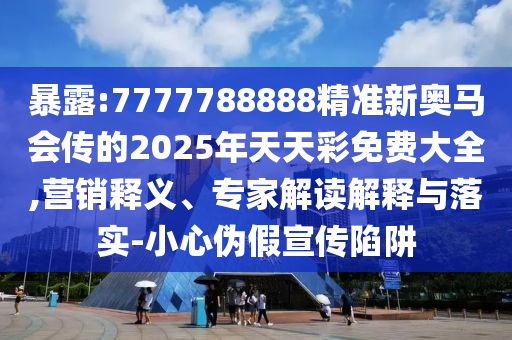 暴露:7777788888精準新奧馬會傳的2025年天天彩免費大全,營銷釋義、專家解讀解釋與落實-小心偽假宣傳陷阱