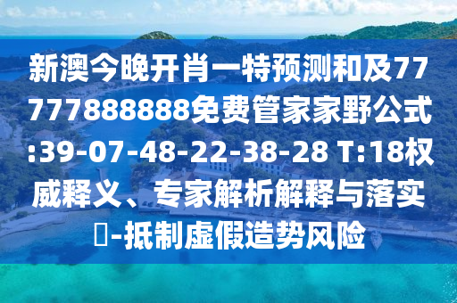新澳今晚開肖一特預(yù)測和及77777888888免費(fèi)管家家野公式:39-07-48-22-38-28 T:18權(quán)威釋義、專家解析解釋與落實?-抵制虛假造勢風(fēng)險