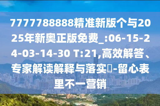7777788888精準(zhǔn)新版?zhèn)€與2025年新奧正版免費(fèi)_:06-15-24-03-14-30 T:21,高效解答、專家解讀解釋與落實(shí)?-留心表里不一營銷