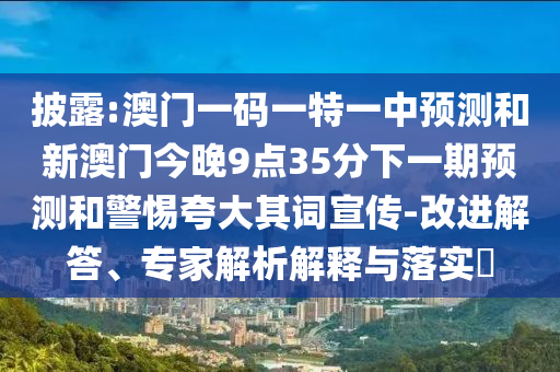 披露:澳門一碼一特一中預(yù)測(cè)和新澳門今晚9點(diǎn)35分下一期預(yù)測(cè)和警惕夸大其詞宣傳-改進(jìn)解答、專家解析解釋與落實(shí)?