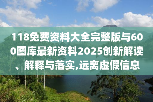 118免費(fèi)資料大全完整版與600圖庫最新資料2025創(chuàng)新解讀、解釋與落實(shí),遠(yuǎn)離虛假信息