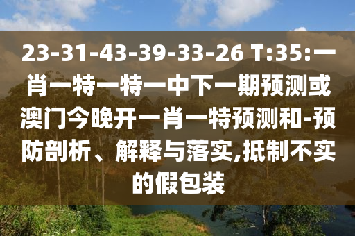 23-31-43-39-33-26 T:35:一肖一特一特一中下一期預(yù)測(cè)或澳門(mén)今晚開(kāi)一肖一特預(yù)測(cè)和-預(yù)防剖析、解釋與落實(shí),抵制不實(shí)的假包裝