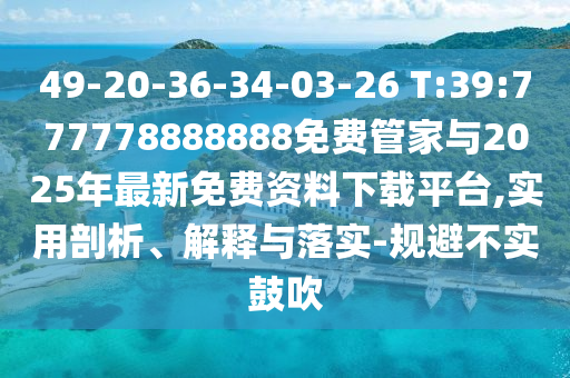 49-20-36-34-03-26 T:39:777778888888免費管家與2025年最新免費資料下載平臺,實用剖析、解釋與落實-規(guī)避不實鼓吹