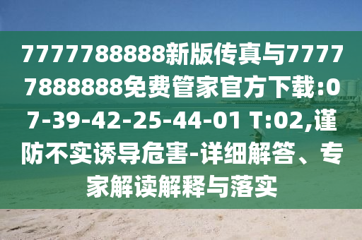 7777788888新版?zhèn)髡媾c77777888888免費(fèi)管家官方下載:07-39-42-25-44-01 T:02,謹(jǐn)防不實(shí)誘導(dǎo)危害-詳細(xì)解答、專家解讀解釋與落實(shí)