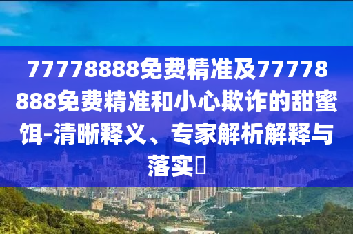 77778888免費(fèi)精準(zhǔn)及77778888免費(fèi)精準(zhǔn)和小心欺詐的甜蜜餌-清晰釋義、專(zhuān)家解析解釋與落實(shí)?
