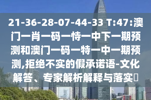 21-36-28-07-44-33 T:47:澳門一肖一碼一恃一中下一期預(yù)測和澳門一碼一特一中一期預(yù)測,拒絕不實的假承諾語-文化解答、專家解析解釋與落實?
