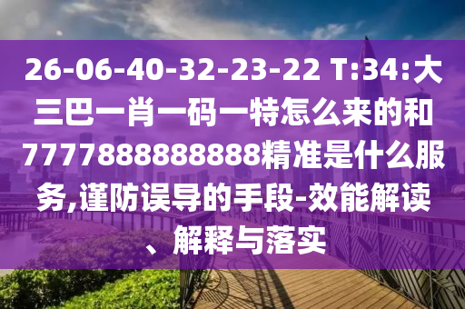 26-06-40-32-23-22 T:34:大三巴一肖一碼一特怎么來的和7777888888888精準(zhǔn)是什么服務(wù),謹(jǐn)防誤導(dǎo)的手段-效能解讀、解釋與落實(shí)