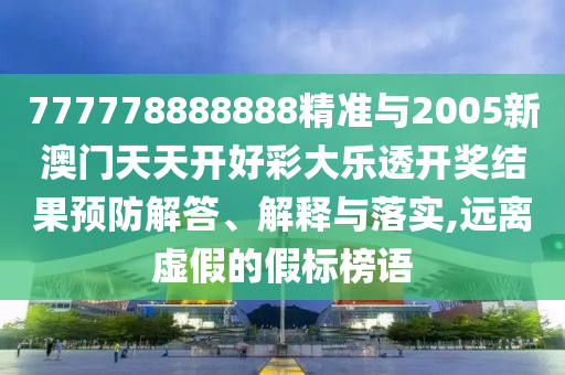 777778888888精準(zhǔn)與2005新澳門天天開好彩大樂透開獎(jiǎng)結(jié)果預(yù)防解答、解釋與落實(shí),遠(yuǎn)離虛假的假標(biāo)榜語