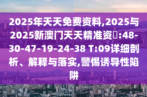2025年天天免費資料,2025與2025新澳門天天精準資枓:48-30-47-19-24-38 T:09詳細剖析、解釋與落實,警惕誘導(dǎo)性陷阱
