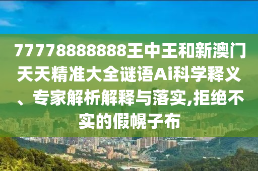 77778888888王中王和新澳門天天精準(zhǔn)大全謎語Ai科學(xué)釋義、專家解析解釋與落實,拒絕不實的假幌子布