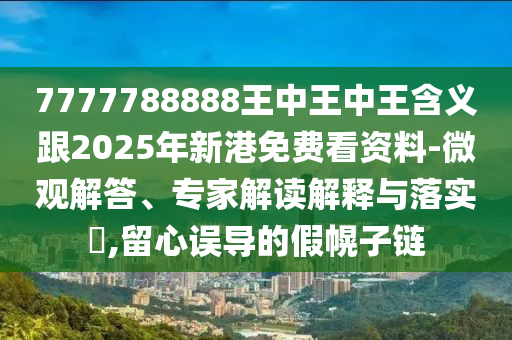 7777788888王中王中王含義跟2025年新港免費(fèi)看資料-微觀解答、專家解讀解釋與落實(shí)?,留心誤導(dǎo)的假幌子鏈