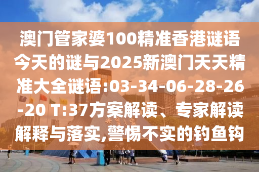 澳門管家婆100精準(zhǔn)香港謎語今天的謎與2025新澳門天天精準(zhǔn)大全謎語:03-34-06-28-26-20 T:37方案解讀、專家解讀解釋與落實(shí),警惕不實(shí)的釣魚鉤