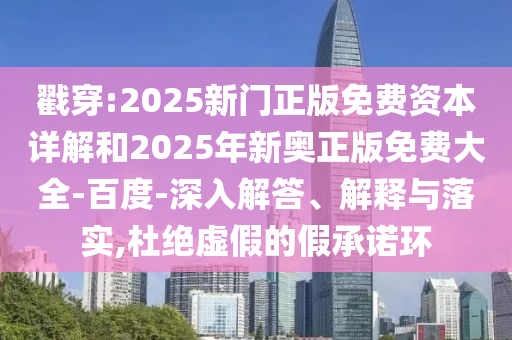 戳穿:2025新門正版免費資本詳解和2025年新奧正版免費大全-百度-深入解答、解釋與落實,杜絕虛假的假承諾環(huán)