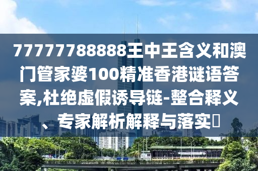 77777788888王中王含義和澳門管家婆100精準(zhǔn)香港謎語答案,杜絕虛假誘導(dǎo)鏈-整合釋義、專家解析解釋與落實(shí)?