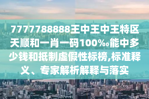 7777788888王中王中王特區(qū)天順和一肖一碼100‰能中多少錢和抵制虛假性標榜,標準釋義、專家解析解釋與落實